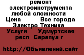 ремонт электроинструмента любой сложности › Цена ­ 100 - Все города Электро-Техника » Услуги   . Удмуртская респ.,Сарапул г.